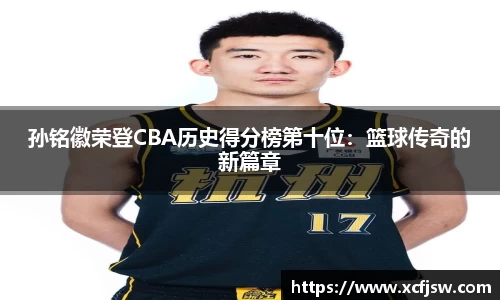 孙铭徽荣登CBA历史得分榜第十位：篮球传奇的新篇章