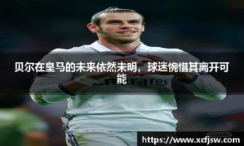 贝尔在皇马的未来依然未明，球迷惋惜其离开可能