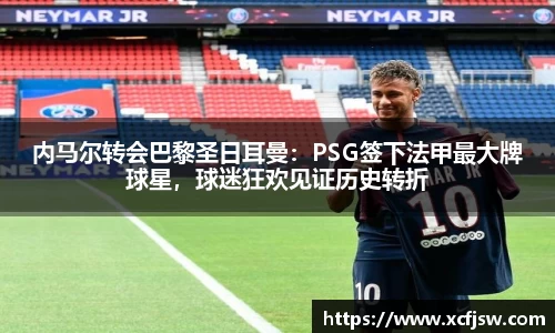 内马尔转会巴黎圣日耳曼：PSG签下法甲最大牌球星，球迷狂欢见证历史转折