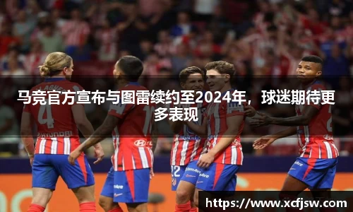 马竞官方宣布与图雷续约至2024年，球迷期待更多表现