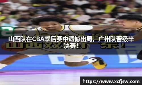 山西队在CBA季后赛中遗憾出局，广州队晋级半决赛！