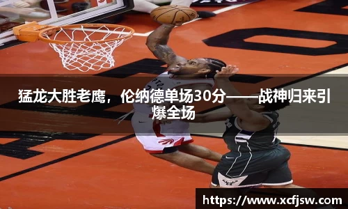 猛龙大胜老鹰，伦纳德单场30分——战神归来引爆全场