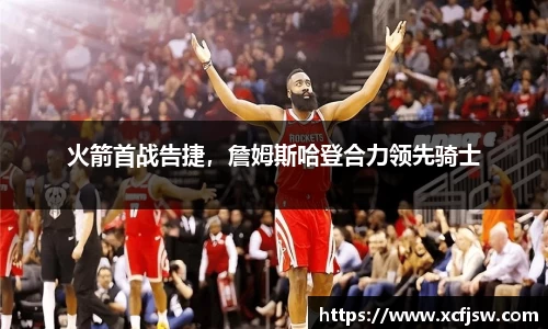 火箭首战告捷，詹姆斯哈登合力领先骑士