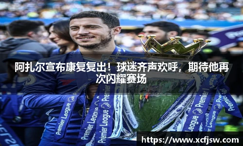 阿扎尔宣布康复复出！球迷齐声欢呼，期待他再次闪耀赛场