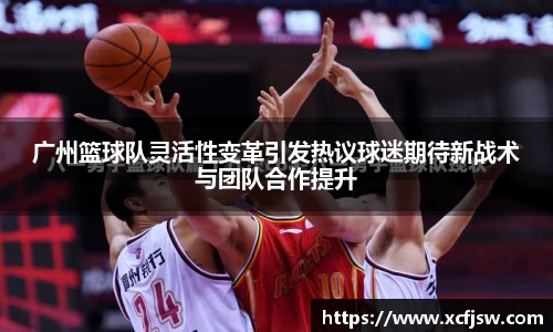 广州篮球队灵活性变革引发热议球迷期待新战术与团队合作提升