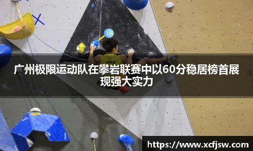 广州极限运动队在攀岩联赛中以60分稳居榜首展现强大实力