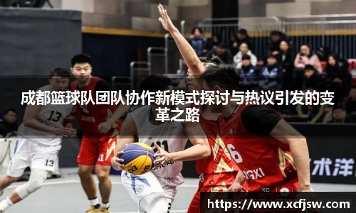 成都篮球队团队协作新模式探讨与热议引发的变革之路