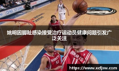 姚明因脚趾感染接受治疗运动员健康问题引发广泛关注