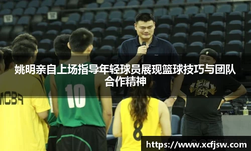 姚明亲自上场指导年轻球员展现篮球技巧与团队合作精神