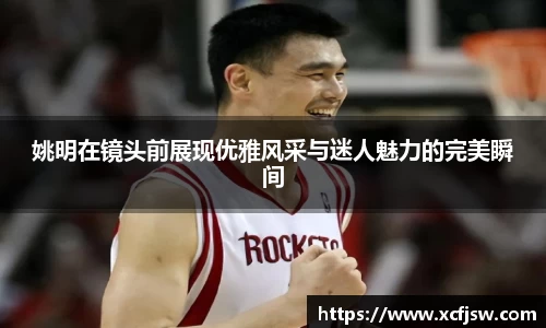 姚明在镜头前展现优雅风采与迷人魅力的完美瞬间