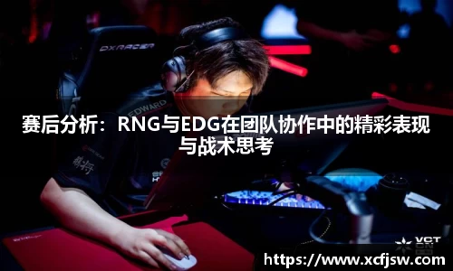 赛后分析：RNG与EDG在团队协作中的精彩表现与战术思考