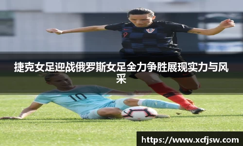 捷克女足迎战俄罗斯女足全力争胜展现实力与风采