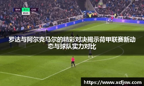 罗达与阿尔克马尔的精彩对决揭示荷甲联赛新动态与球队实力对比