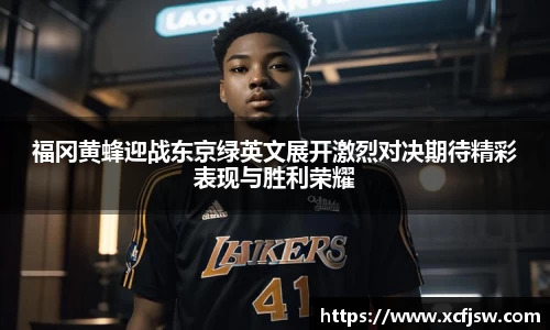 福冈黄蜂迎战东京绿英文展开激烈对决期待精彩表现与胜利荣耀