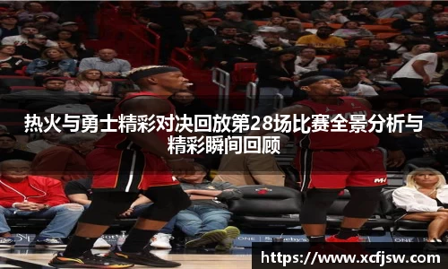热火与勇士精彩对决回放第28场比赛全景分析与精彩瞬间回顾