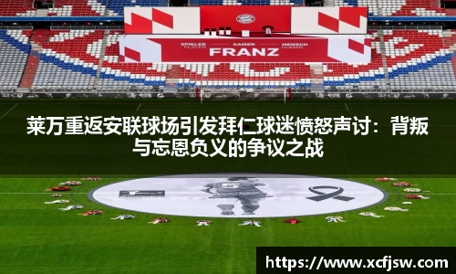 莱万重返安联球场引发拜仁球迷愤怒声讨：背叛与忘恩负义的争议之战