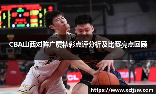 CBA山西对阵广厦精彩点评分析及比赛亮点回顾