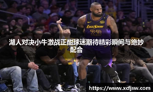 湖人对决小牛激战正酣球迷期待精彩瞬间与绝妙配合