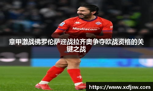 意甲激战佛罗伦萨迎战拉齐奥争夺欧战资格的关键之战