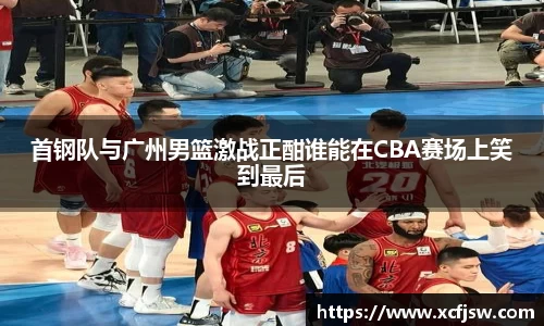 首钢队与广州男篮激战正酣谁能在CBA赛场上笑到最后