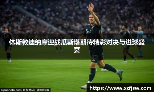 休斯敦迪纳摩迎战瓜斯塔期待精彩对决与进球盛宴