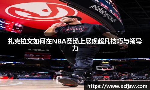 扎克拉文如何在NBA赛场上展现超凡技巧与领导力