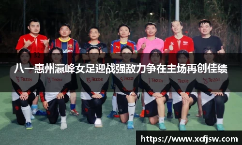 八一惠州瀛峰女足迎战强敌力争在主场再创佳绩