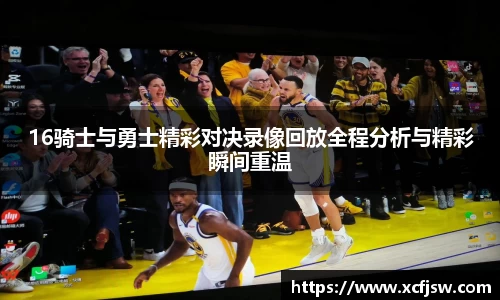 16骑士与勇士精彩对决录像回放全程分析与精彩瞬间重温